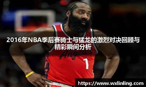 2016年NBA季后赛骑士与猛龙的激烈对决回顾与精彩瞬间分析