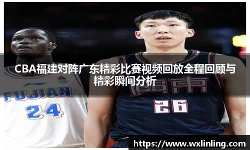 CBA福建对阵广东精彩比赛视频回放全程回顾与精彩瞬间分析