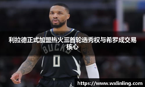 利拉德正式加盟热火三首轮选秀权与希罗成交易核心