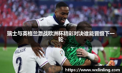 瑞士与英格兰激战欧洲杯精彩对决谁能晋级下一轮