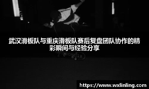 武汉滑板队与重庆滑板队赛后复盘团队协作的精彩瞬间与经验分享