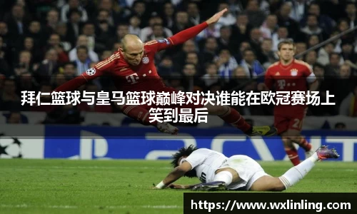 拜仁篮球与皇马篮球巅峰对决谁能在欧冠赛场上笑到最后